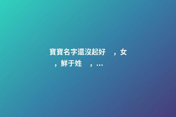 寶寶名字還沒起好，女，鮮于姓，2023.03.22 23:46要八字！